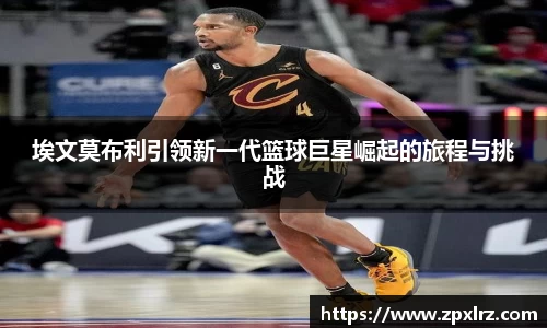 埃文莫布利引领新一代篮球巨星崛起的旅程与挑战