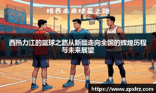 西热力江的篮球之路从新疆走向全国的辉煌历程与未来展望