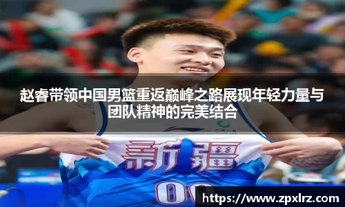 赵睿带领中国男篮重返巅峰之路展现年轻力量与团队精神的完美结合