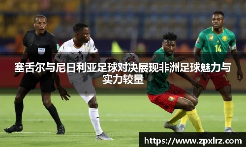 塞舌尔与尼日利亚足球对决展现非洲足球魅力与实力较量